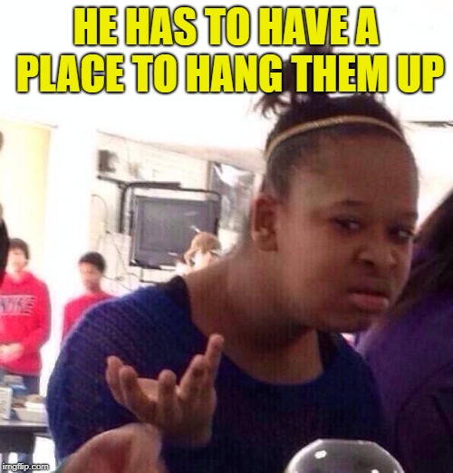 Black Girl Wat Meme | HE HAS TO HAVE A PLACE TO HANG THEM UP | image tagged in memes,black girl wat | made w/ Imgflip meme maker