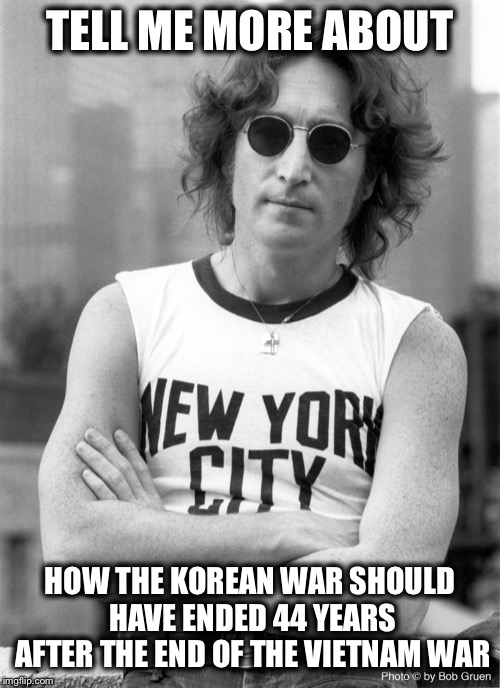 john lennon | TELL ME MORE ABOUT; HOW THE KOREAN WAR SHOULD HAVE ENDED 44 YEARS AFTER THE END OF THE VIETNAM WAR | image tagged in john lennon | made w/ Imgflip meme maker