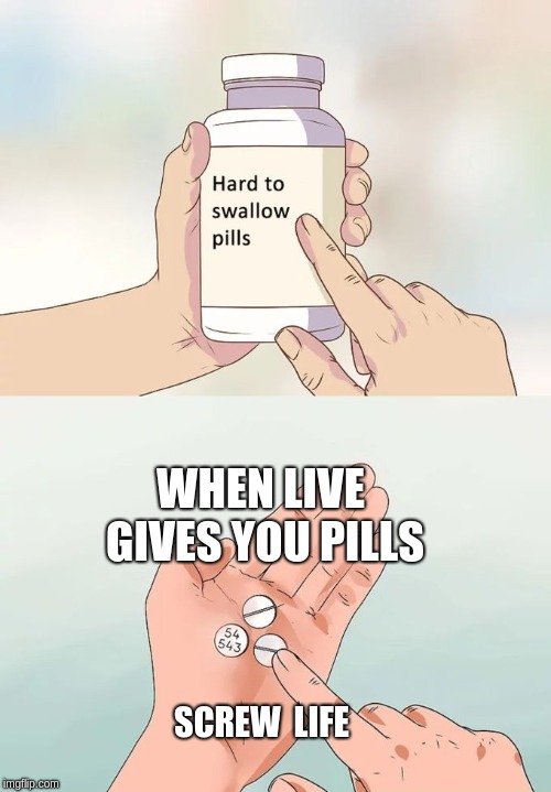 Hard To Swallow Pills | WHEN LIVE GIVES YOU PILLS; SCREW  LIFE | image tagged in memes,hard to swallow pills | made w/ Imgflip meme maker