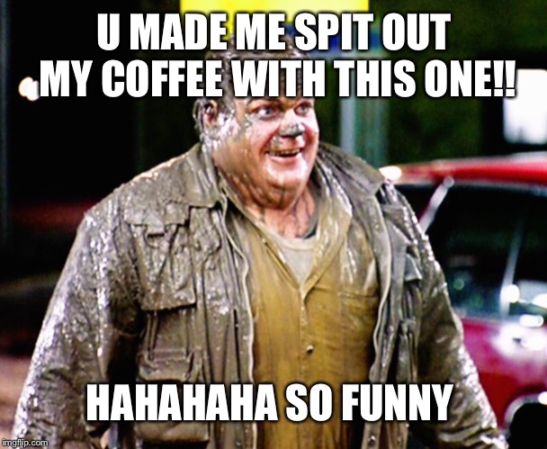 Shitty dude | U MADE ME SPIT OUT MY COFFEE WITH THIS ONE!! HAHAHAHA SO FUNNY | image tagged in shitty dude | made w/ Imgflip meme maker