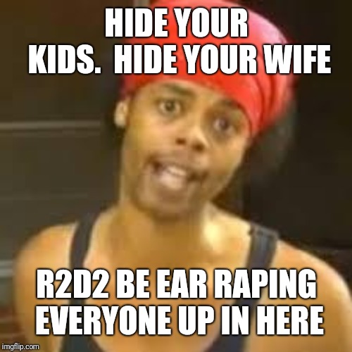 Ebola - Antoine hide your kids | HIDE YOUR KIDS.  HIDE YOUR WIFE R2D2 BE EAR RAPING EVERYONE UP IN HERE | image tagged in ebola - antoine hide your kids | made w/ Imgflip meme maker