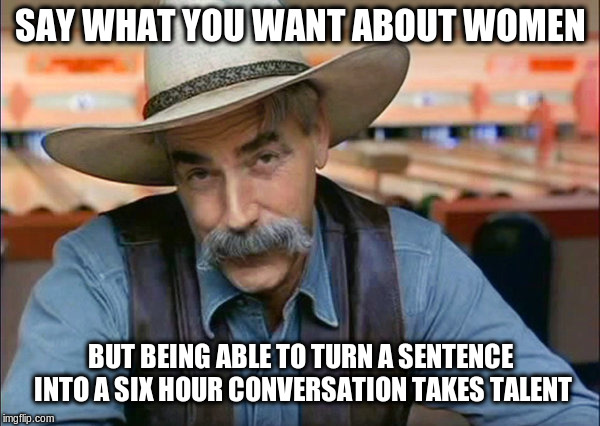 Sam Knows | SAY WHAT YOU WANT ABOUT WOMEN; BUT BEING ABLE TO TURN A SENTENCE INTO A SIX HOUR CONVERSATION TAKES TALENT | image tagged in sam elliott,women,deep conversation,say what you want | made w/ Imgflip meme maker