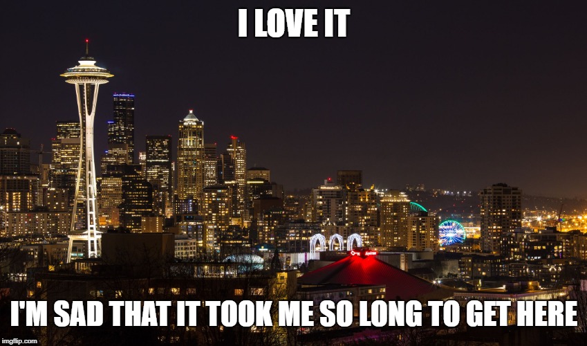 Seattle | I LOVE IT I'M SAD THAT IT TOOK ME SO LONG TO GET HERE | image tagged in seattle | made w/ Imgflip meme maker