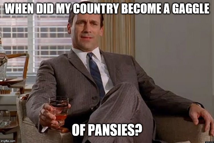 madmen | WHEN DID MY COUNTRY BECOME A GAGGLE OF PANSIES? | image tagged in madmen | made w/ Imgflip meme maker