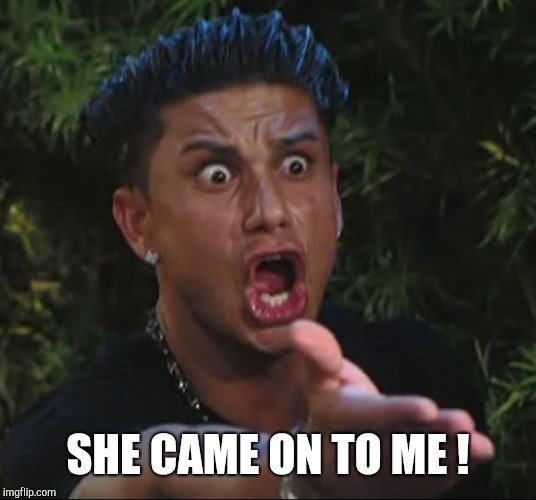 situation | SHE CAME ON TO ME ! | image tagged in situation | made w/ Imgflip meme maker