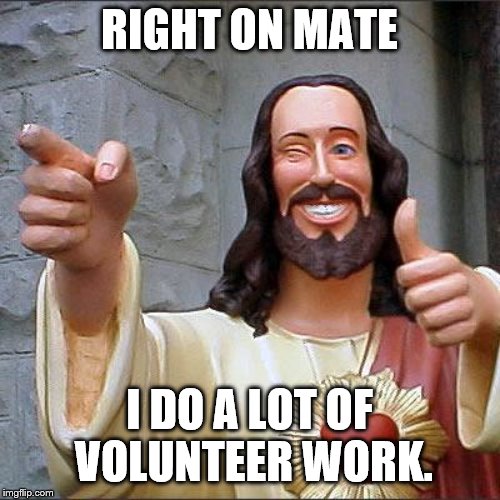 Buddy Christ Meme | RIGHT ON MATE I DO A LOT OF VOLUNTEER WORK. | image tagged in memes,buddy christ | made w/ Imgflip meme maker