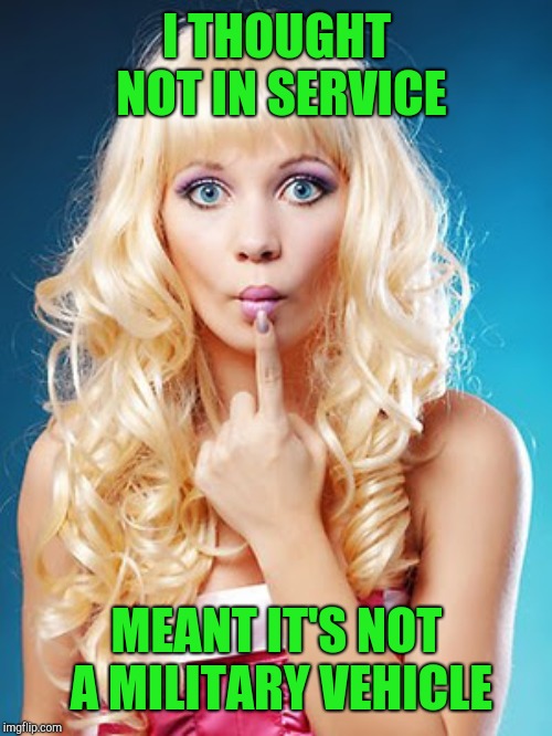 Dumb blonde | I THOUGHT NOT IN SERVICE MEANT IT'S NOT A MILITARY VEHICLE | image tagged in dumb blonde | made w/ Imgflip meme maker