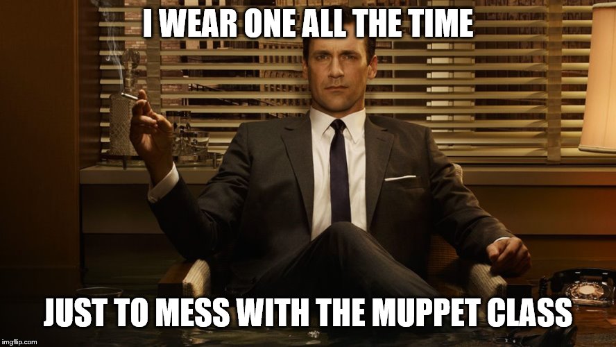 MadMen | I WEAR ONE ALL THE TIME JUST TO MESS WITH THE MUPPET CLASS | image tagged in madmen | made w/ Imgflip meme maker