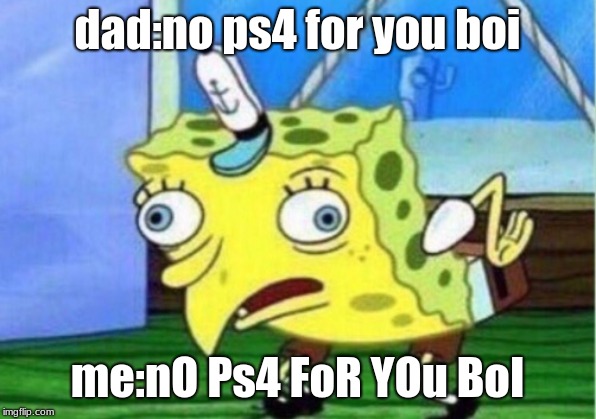 Mocking Spongebob | dad:no ps4 for you boi; me:nO Ps4 FoR YOu BoI | image tagged in memes,mocking spongebob | made w/ Imgflip meme maker