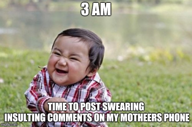 Evil Toddler | 3 AM; TIME TO POST SWEARING INSULTING COMMENTS ON MY MOTHEERS PHONE | image tagged in memes,evil toddler | made w/ Imgflip meme maker