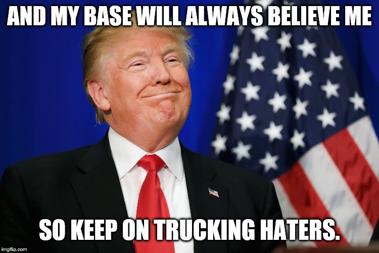 Smug Trump | AND MY BASE WILL ALWAYS BELIEVE ME SO KEEP ON TRUCKING HATERS. | image tagged in smug trump | made w/ Imgflip meme maker