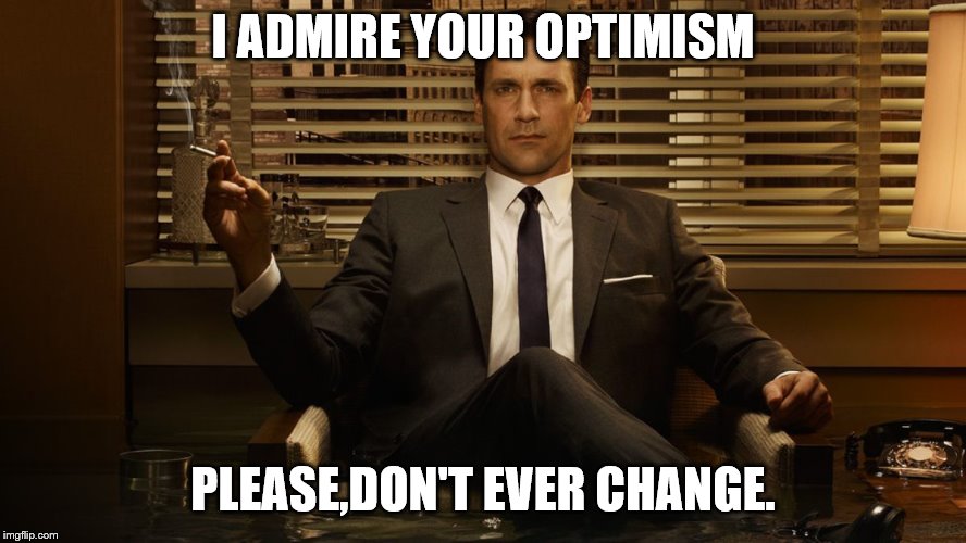 MadMen | I ADMIRE YOUR OPTIMISM PLEASE,DON'T EVER CHANGE. | image tagged in madmen | made w/ Imgflip meme maker