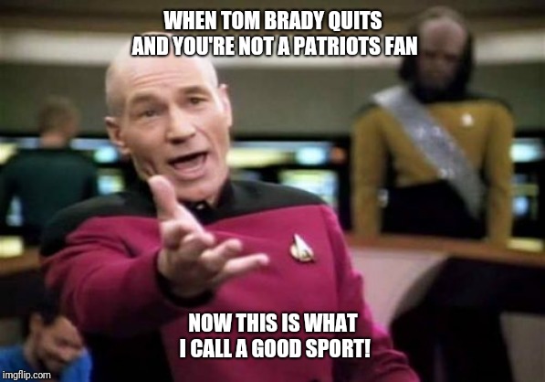 Picard Wtf | WHEN TOM BRADY QUITS AND YOU'RE NOT A PATRIOTS FAN; NOW THIS IS WHAT I CALL A GOOD SPORT! | image tagged in memes,picard wtf | made w/ Imgflip meme maker