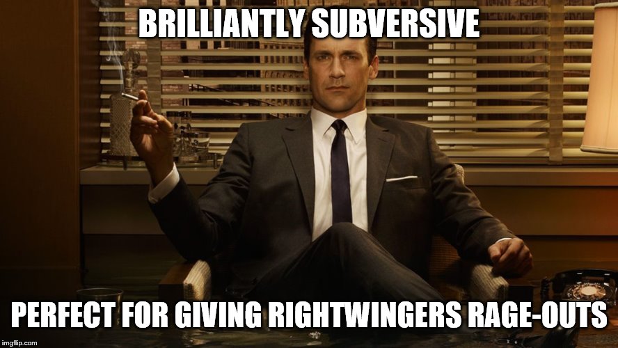 MadMen | BRILLIANTLY SUBVERSIVE PERFECT FOR GIVING RIGHTWINGERS RAGE-OUTS | image tagged in madmen | made w/ Imgflip meme maker