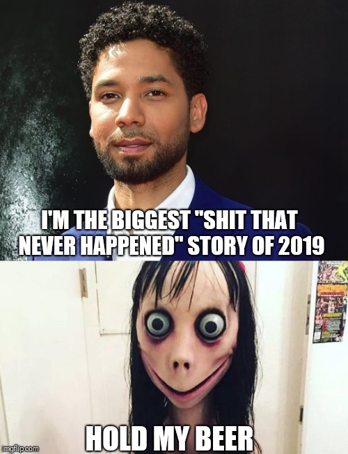 Jussie Smomollett | I'M THE BIGGEST "SHIT THAT NEVER HAPPENED" STORY OF 2019; HOLD MY BEER | image tagged in jussiesmollett,momo,hoax,2019,smomollett,fake | made w/ Imgflip meme maker
