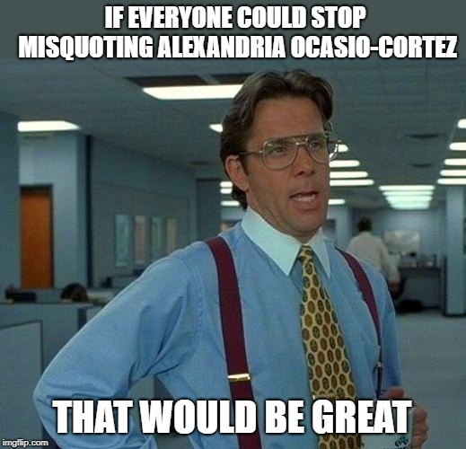 I know she says some stupid shit, but you don't need to put more stupid in that mouth.  Unless you have a political agenda... | IF EVERYONE COULD STOP MISQUOTING ALEXANDRIA OCASIO-CORTEZ; THAT WOULD BE GREAT | image tagged in memes,that would be great,alexandria ocasio-cortez,aoc,politics | made w/ Imgflip meme maker