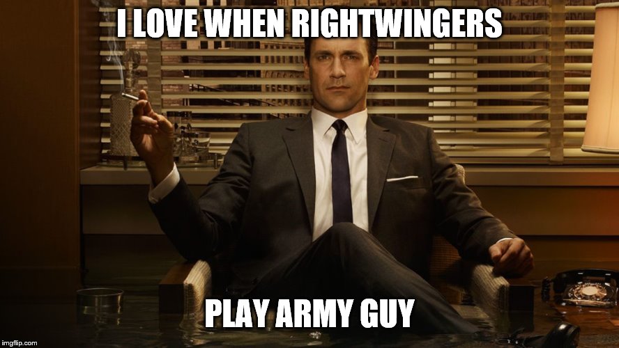 MadMen | I LOVE WHEN RIGHTWINGERS PLAY ARMY GUY | image tagged in madmen | made w/ Imgflip meme maker