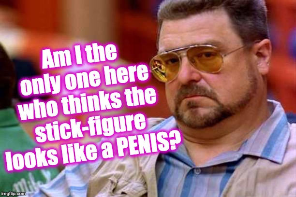 Walter The Big Lebowski | Am I the only one here who thinks the stick-figure looks like a P**IS? | image tagged in walter the big lebowski | made w/ Imgflip meme maker