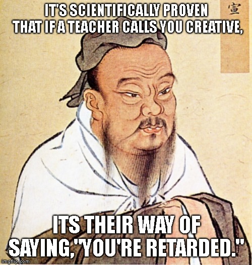 He should know. After all, he was a teacher himself! | IT'S SCIENTIFICALLY PROVEN THAT IF A TEACHER CALLS YOU CREATIVE, ITS THEIR WAY OF SAYING,"YOU'RE RETARDED." | image tagged in memes,confucius says | made w/ Imgflip meme maker