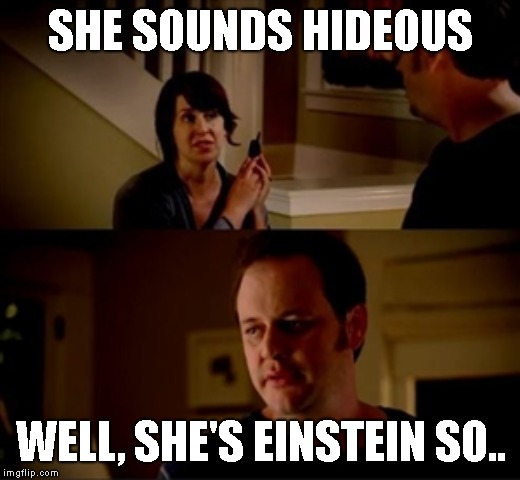 Jake from state farm | SHE SOUNDS HIDEOUS WELL, SHE'S EINSTEIN SO.. | image tagged in jake from state farm | made w/ Imgflip meme maker