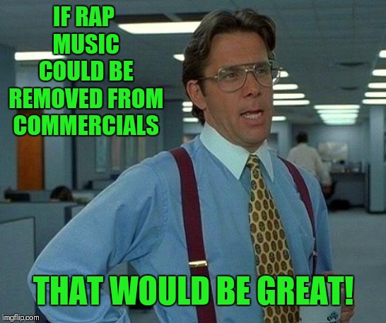 Rap music... Rap music everywhere! | IF RAP MUSIC COULD BE REMOVED FROM COMMERCIALS; THAT WOULD BE GREAT! | image tagged in memes,that would be great,rap,commercials | made w/ Imgflip meme maker