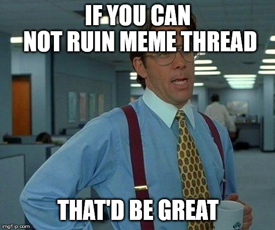 That Would Be Great Meme | IF YOU CAN NOT RUIN MEME THREAD; THAT'D BE GREAT | image tagged in memes,that would be great | made w/ Imgflip meme maker