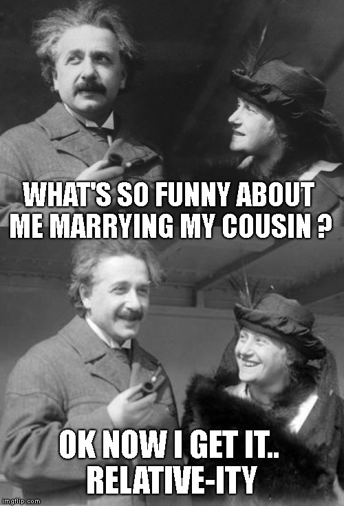 True Story, Funny Pun.. And They Do Look Happy Together ! | WHAT'S SO FUNNY ABOUT ME MARRYING MY COUSIN ? OK NOW I GET IT..       RELATIVE-ITY | image tagged in albert einstein,married his first cousin,relativity,relative-ity,elsa einstein | made w/ Imgflip meme maker