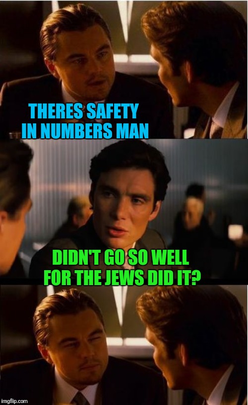 No-Exception  | THERES SAFETY IN NUMBERS MAN; DIDN'T GO SO WELL FOR THE JEWS DID IT? | image tagged in memes,inception | made w/ Imgflip meme maker