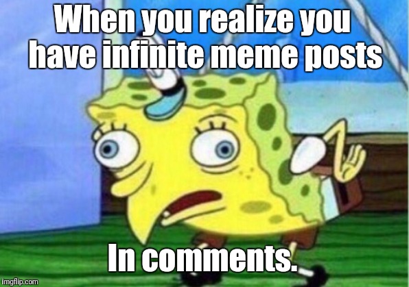 Mocking Spongebob Meme | When you realize you have infinite meme posts; In comments. | image tagged in memes,mocking spongebob | made w/ Imgflip meme maker