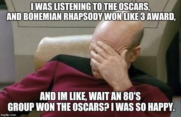 Captain Picard Facepalm Meme | I WAS LISTENING TO THE OSCARS, AND BOHEMIAN RHAPSODY WON LIKE 3 AWARD, AND IM LIKE, WAIT AN 80'S GROUP WON THE OSCARS? I WAS SO HAPPY. | image tagged in memes,captain picard facepalm | made w/ Imgflip meme maker
