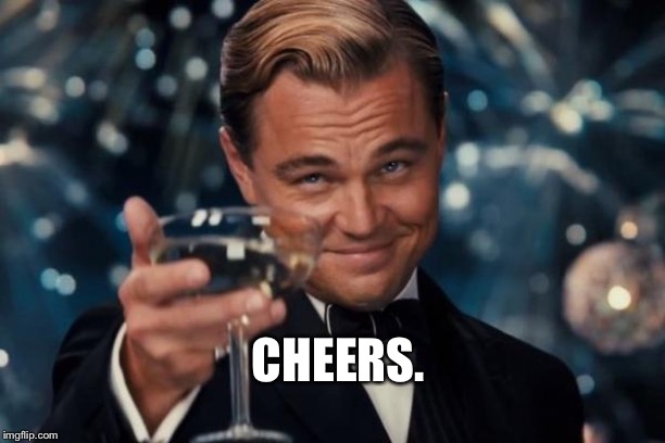 Leonardo Dicaprio Cheers Meme | CHEERS. | image tagged in memes,leonardo dicaprio cheers | made w/ Imgflip meme maker