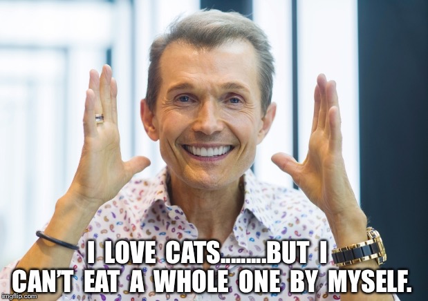 I LOVE IT | I  LOVE  CATS.........BUT  I  CAN’T  EAT  A  WHOLE  ONE  BY  MYSELF. | image tagged in i love it | made w/ Imgflip meme maker