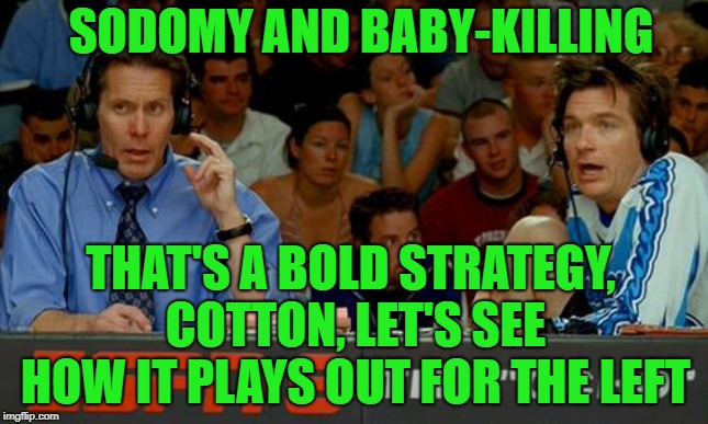 Bold Strategy Cotton | SODOMY AND BABY-KILLING; THAT'S A BOLD STRATEGY, COTTON, LET'S SEE HOW IT PLAYS OUT FOR THE LEFT | image tagged in bold strategy cotton | made w/ Imgflip meme maker
