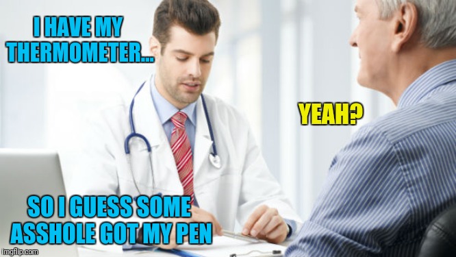 Doctor Patient #2 | I HAVE MY THERMOMETER... YEAH? SO I GUESS SOME ASSHOLE GOT MY PEN | image tagged in doctor patient2 | made w/ Imgflip meme maker
