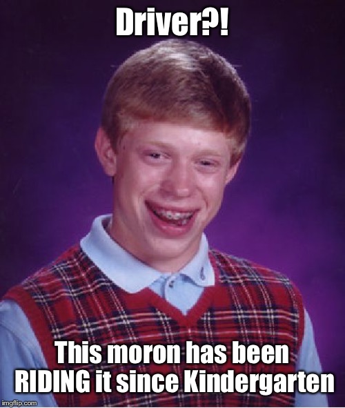 Bad Luck Brian Meme | Driver?! This moron has been RIDING it since Kindergarten | image tagged in memes,bad luck brian | made w/ Imgflip meme maker