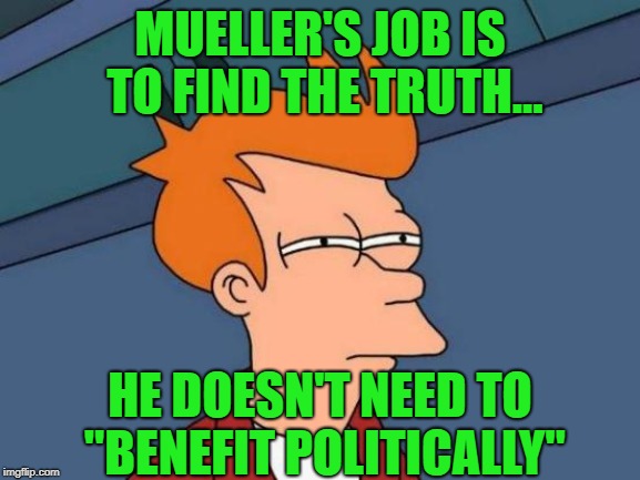 Futurama Fry Meme | MUELLER'S JOB IS TO FIND THE TRUTH... HE DOESN'T NEED TO "BENEFIT POLITICALLY" | image tagged in memes,futurama fry | made w/ Imgflip meme maker