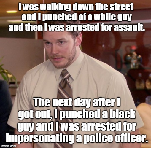Afraid To Ask Andy | I was walking down the street and I punched of a white guy and then I was arrested for assault. The next day after I got out, I punched a black guy and I was arrested for impersonating a police officer. | image tagged in memes,afraid to ask andy | made w/ Imgflip meme maker