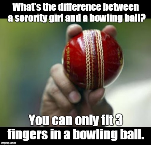 A bowling ball | What's the difference between a sorority girl and a bowling ball? You can only fit 3 fingers in a bowling ball. | image tagged in sports | made w/ Imgflip meme maker