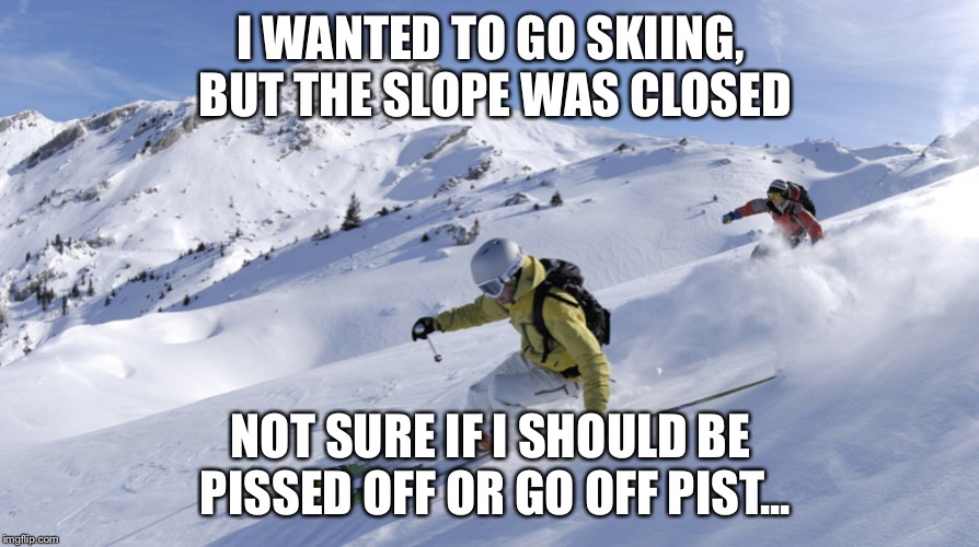 Fun in the snow! | I WANTED TO GO SKIING, BUT THE SLOPE WAS CLOSED; NOT SURE IF I SHOULD BE PISSED OFF OR GO OFF PIST... | image tagged in skiing | made w/ Imgflip meme maker