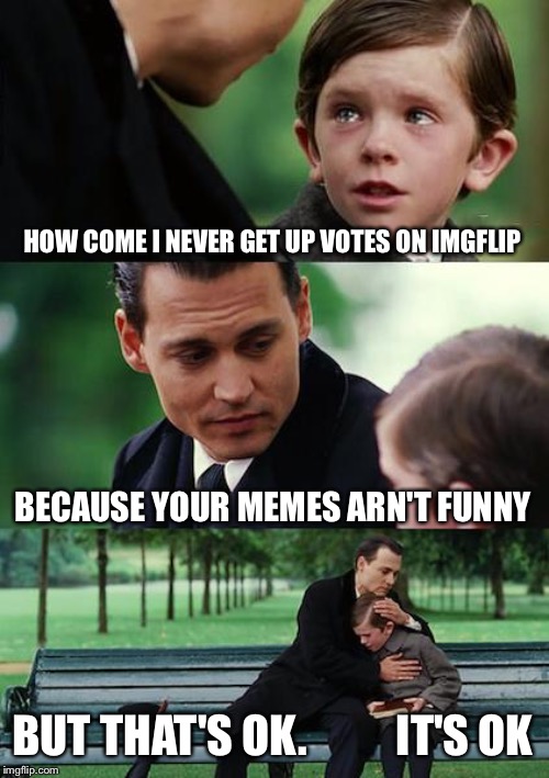 Finding Neverland Meme | HOW COME I NEVER GET UP VOTES ON IMGFLIP; BECAUSE YOUR MEMES ARN'T FUNNY; BUT THAT'S OK.          IT'S OK | image tagged in memes,finding neverland | made w/ Imgflip meme maker