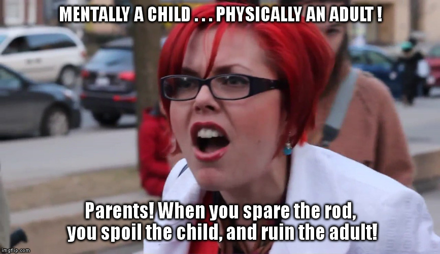 SJW | MENTALLY A CHILD . . . PHYSICALLY AN ADULT ! Parents! When you spare the rod, you spoil the child, and ruin the adult! | image tagged in sjw | made w/ Imgflip meme maker