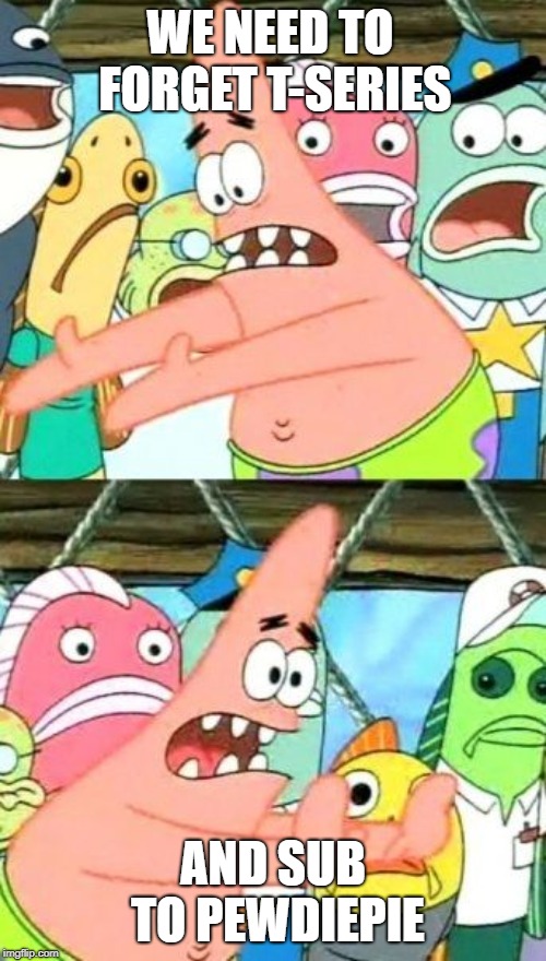 Put It Somewhere Else Patrick Meme | WE NEED TO FORGET T-SERIES; AND SUB TO PEWDIEPIE | image tagged in memes,put it somewhere else patrick | made w/ Imgflip meme maker