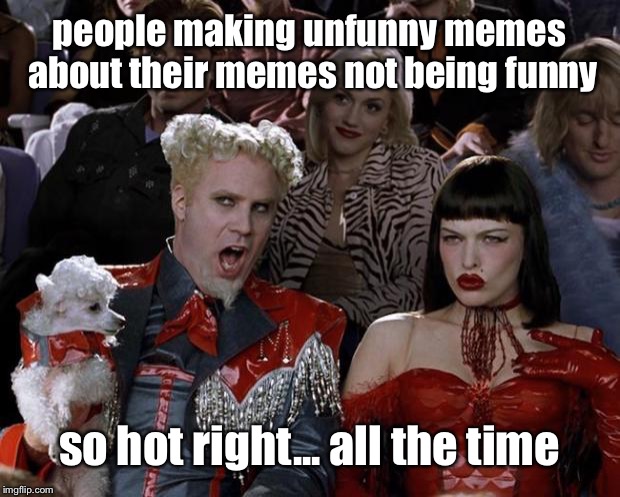 Am I making it worse with this? | people making unfunny memes about their memes not being funny; so hot right... all the time | image tagged in memes,mugatu so hot right now,unfunny | made w/ Imgflip meme maker