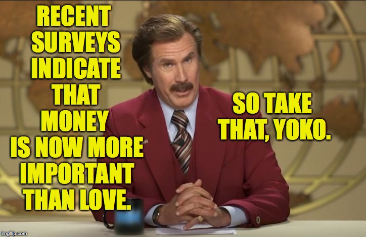 Marry a dentist.  The dinner conversations suck but the vacations are awesome! | RECENT SURVEYS INDICATE THAT; SO TAKE THAT, YOKO. MONEY IS NOW MORE IMPORTANT THAN LOVE. | image tagged in happy birthday smelly pirate hooker,memes,yoko,love or money | made w/ Imgflip meme maker