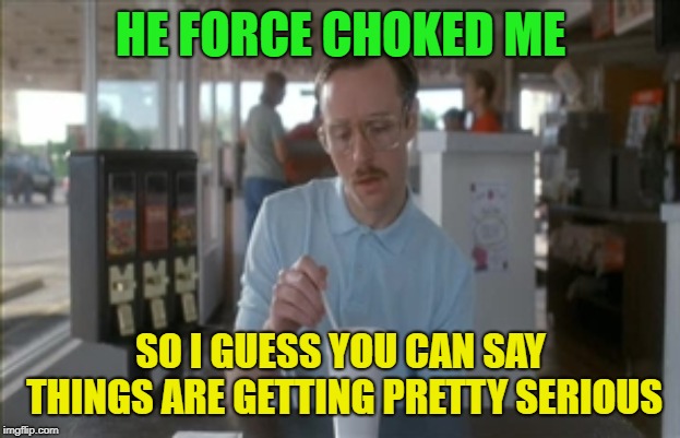 So I Guess You Can Say Things Are Getting Pretty Serious Meme | HE FORCE CHOKED ME SO I GUESS YOU CAN SAY THINGS ARE GETTING PRETTY SERIOUS | image tagged in memes,so i guess you can say things are getting pretty serious | made w/ Imgflip meme maker