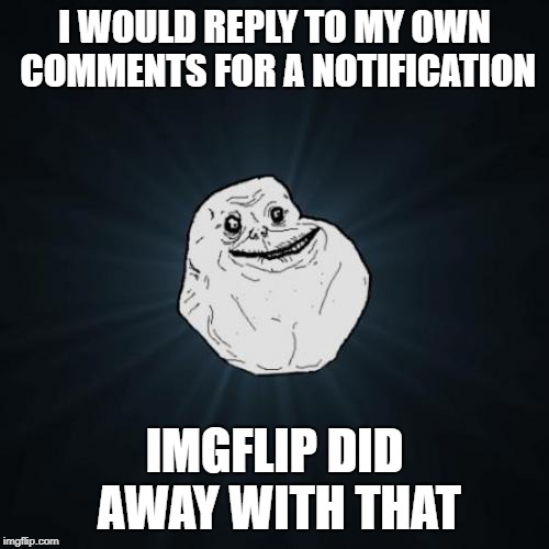 Forever Alone Meme | I WOULD REPLY TO MY OWN COMMENTS FOR A NOTIFICATION; IMGFLIP DID AWAY WITH THAT | image tagged in memes,forever alone | made w/ Imgflip meme maker