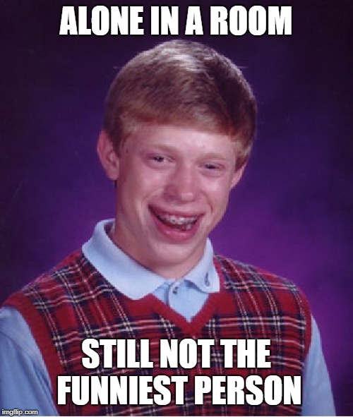 Bad Luck Brian Meme | ALONE IN A ROOM STILL NOT THE FUNNIEST PERSON | image tagged in memes,bad luck brian | made w/ Imgflip meme maker