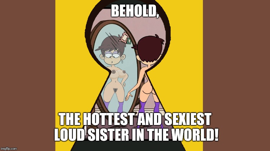 Dude... | BEHOLD, THE HOTTEST AND SEXIEST LOUD SISTER IN THE WORLD! | image tagged in memes,funny,the loud house,nsfw,hot,sexy | made w/ Imgflip meme maker
