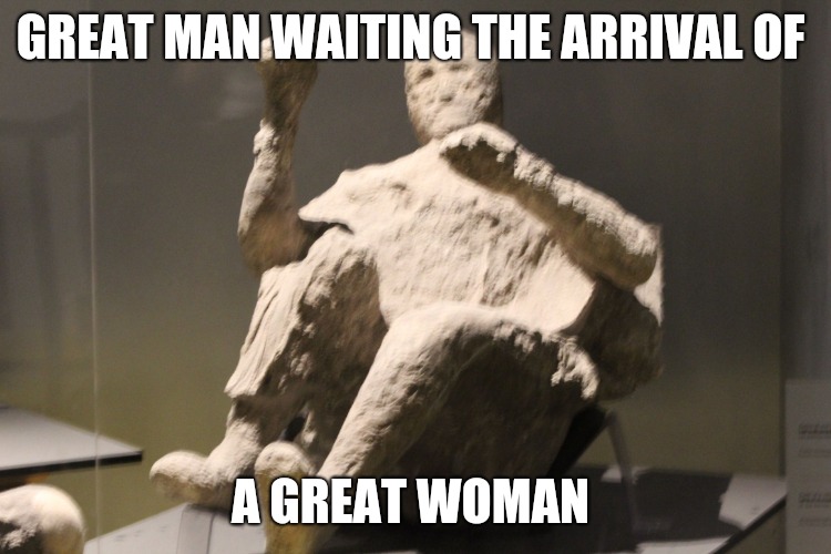 GREAT MAN WAITING THE ARRIVAL OF; A GREAT WOMAN | image tagged in adrian | made w/ Imgflip meme maker