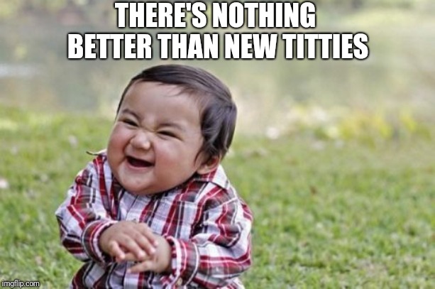 Best things in life uno | THERE'S NOTHING BETTER THAN NEW TITTIES | image tagged in new,boobs | made w/ Imgflip meme maker